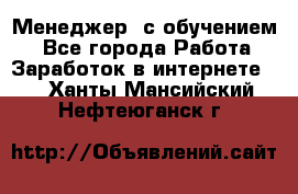 Менеджер (с обучением) - Все города Работа » Заработок в интернете   . Ханты-Мансийский,Нефтеюганск г.